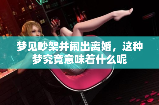 梦见吵架并闹出离婚，这种梦究竟意味着什么呢