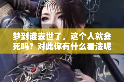 梦到谁去世了，这个人就会死吗？对此你有什么看法呢？
