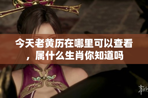 今天老黄历在哪里可以查看，属什么生肖你知道吗