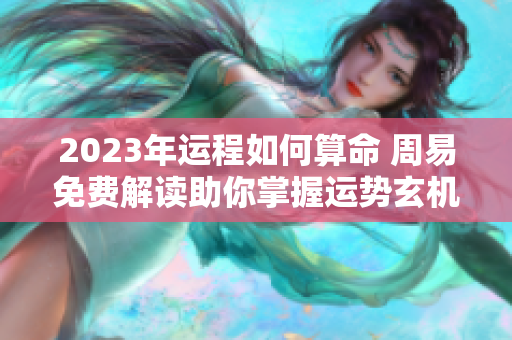 2023年运程如何算命 周易免费解读助你掌握运势玄机