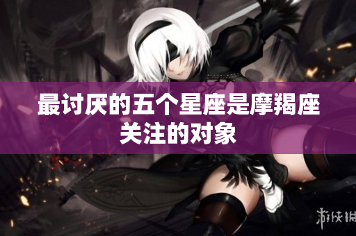 最讨厌的五个星座是摩羯座关注的对象