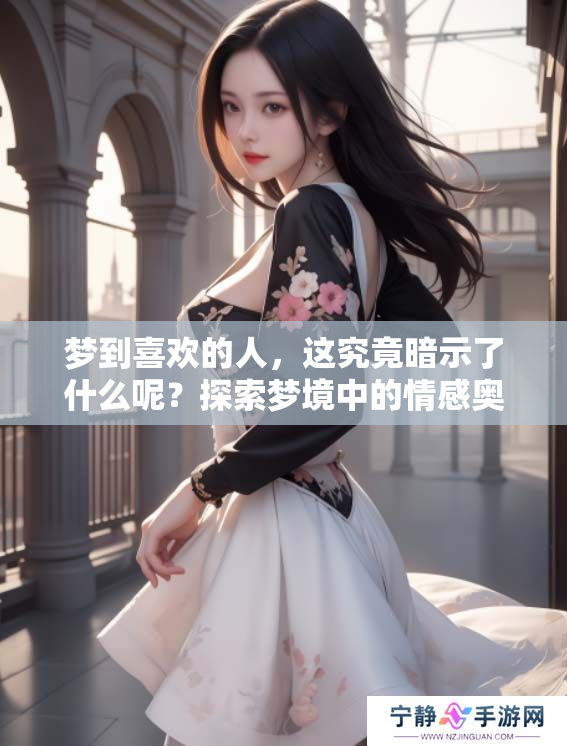 梦到喜欢的人，这究竟暗示了什么呢？探索梦境中的情感奥秘与心理暗示。