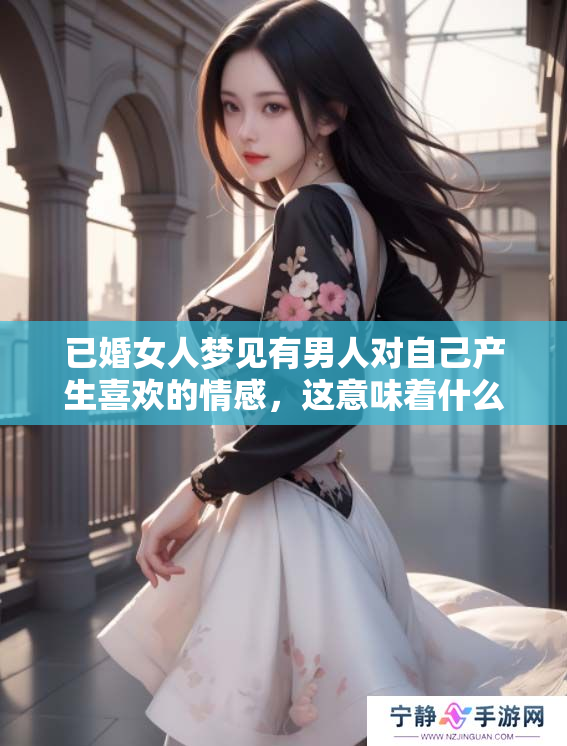 已婚女人梦见有男人对自己产生喜欢的情感，这意味着什么呢？