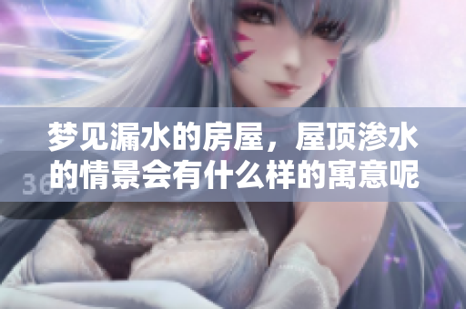 梦见漏水的房屋，屋顶渗水的情景会有什么样的寓意呢