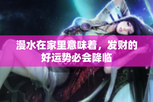 漫水在家里意味着，发财的好运势必会降临