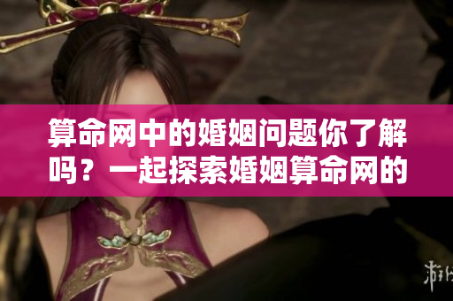 算命网中的婚姻问题你了解吗？一起探索婚姻算命网的奥秘吧！
