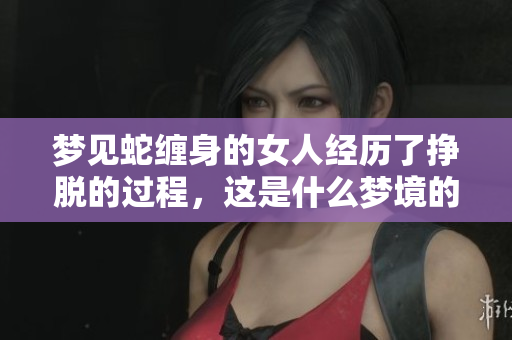 梦见蛇缠身的女人经历了挣脱的过程，这是什么梦境的寓意呢