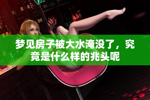 梦见房子被大水淹没了，究竟是什么样的兆头呢