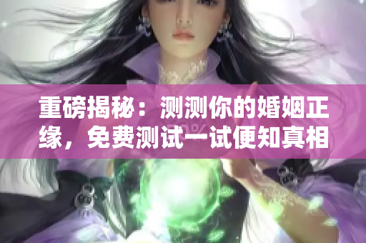 重磅揭秘：测测你的婚姻正缘，免费测试一试便知真相