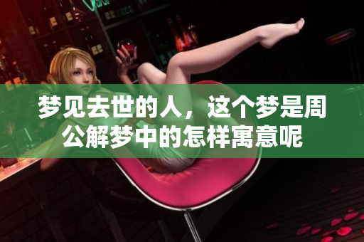 梦见去世的人，这个梦是周公解梦中的怎样寓意呢
