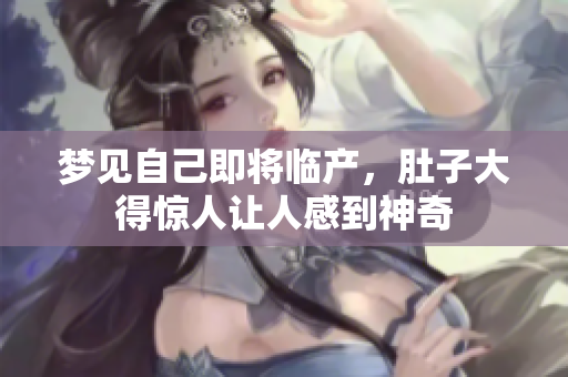 梦见自己即将临产，肚子大得惊人让人感到神奇
