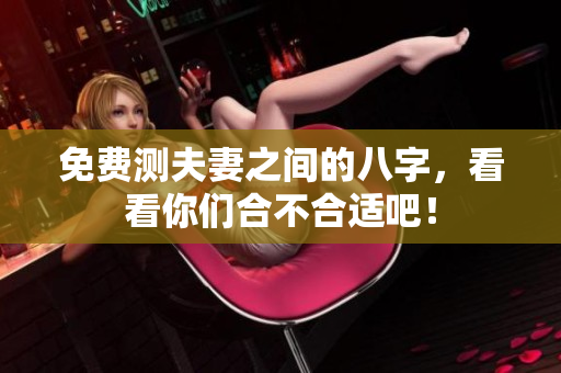 免费测夫妻之间的八字，看看你们合不合适吧！