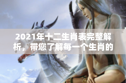 2021年十二生肖表完整解析，带您了解每一个生肖的特点与运势。