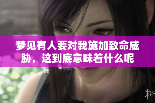 梦见有人要对我施加致命威胁，这到底意味着什么呢