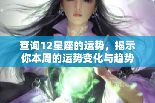 查询12星座的运势，揭示你本周的运势变化与趋势