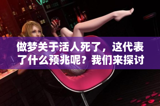做梦关于活人死了，这代表了什么预兆呢？我们来探讨一下这个问题。