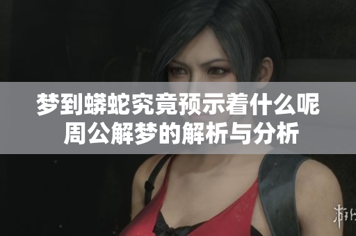 梦到蟒蛇究竟预示着什么呢 周公解梦的解析与分析
