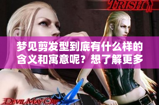 梦见剪发型到底有什么样的含义和寓意呢？想了解更多请继续阅读这篇文章。
