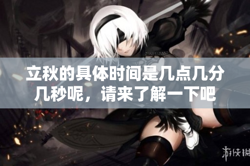 立秋的具体时间是几点几分几秒呢，请来了解一下吧