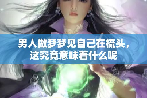 男人做梦梦见自己在梳头，这究竟意味着什么呢