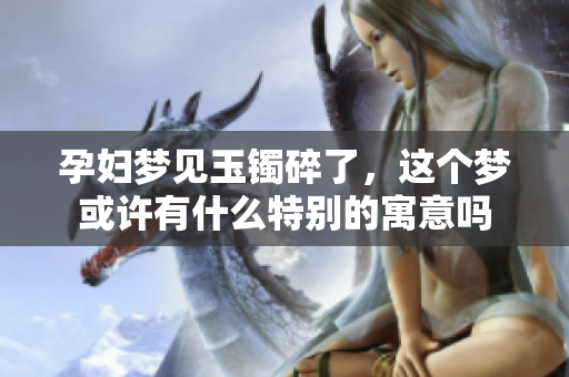 孕妇梦见玉镯碎了，这个梦或许有什么特别的寓意吗