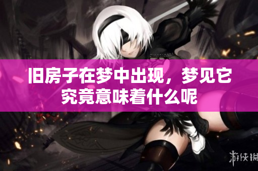 旧房子在梦中出现，梦见它究竟意味着什么呢