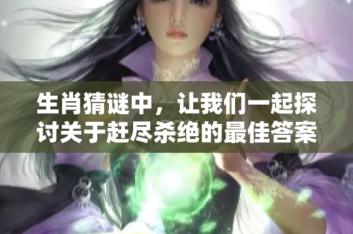 生肖猜谜中，让我们一起探讨关于赶尽杀绝的最佳答案是什么呢