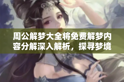 周公解梦大全将免费解梦内容分解深入解析，探寻梦境背后的奥秘和意义