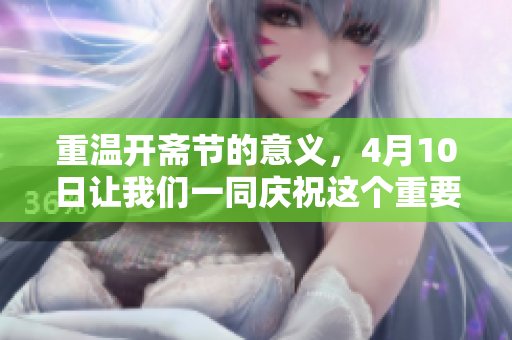 重温开斋节的意义，4月10日让我们一同庆祝这个重要的节日
