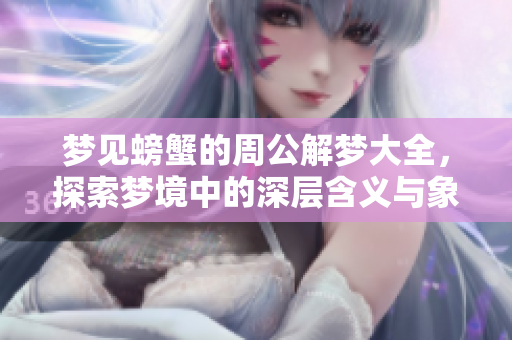 梦见螃蟹的周公解梦大全，探索梦境中的深层含义与象征意义
