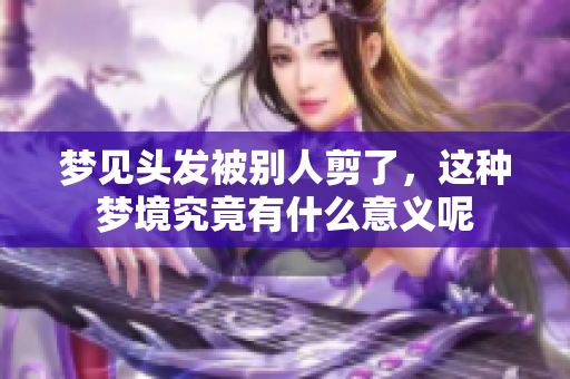 梦见头发被别人剪了，这种梦境究竟有什么意义呢