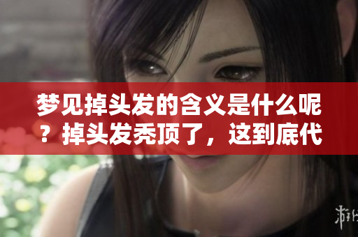 梦见掉头发的含义是什么呢？掉头发秃顶了，这到底代表了什么呢？