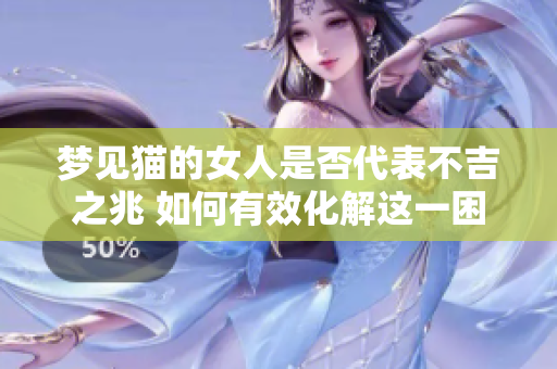 梦见猫的女人是否代表不吉之兆 如何有效化解这一困扰呢