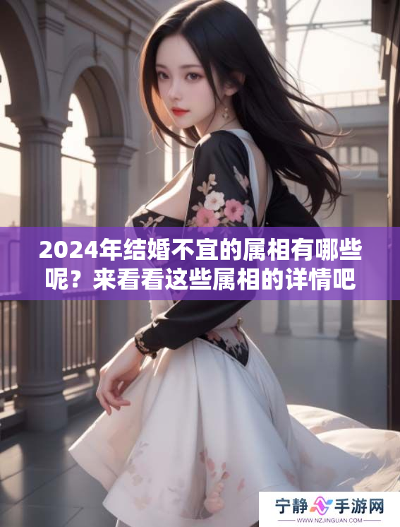 2024年结婚不宜的属相有哪些呢？来看看这些属相的详情吧！