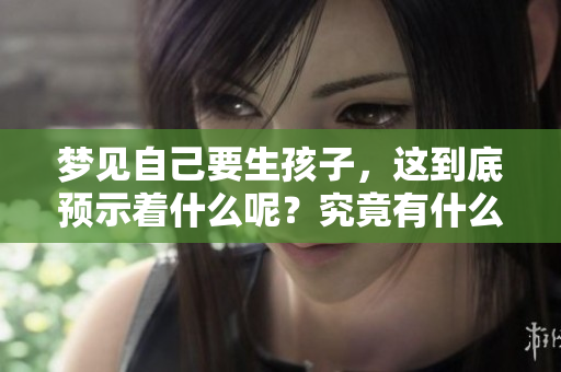 梦见自己要生孩子，这到底预示着什么呢？究竟有什么样的预兆呢？