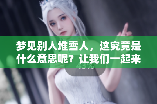 梦见别人堆雪人，这究竟是什么意思呢？让我们一起来探讨一下吧！