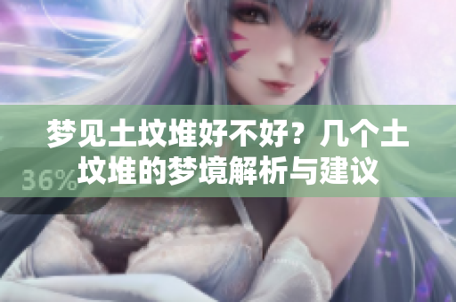 梦见土坟堆好不好？几个土坟堆的梦境解析与建议