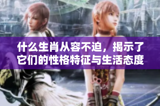 什么生肖从容不迫，揭示了它们的性格特征与生活态度