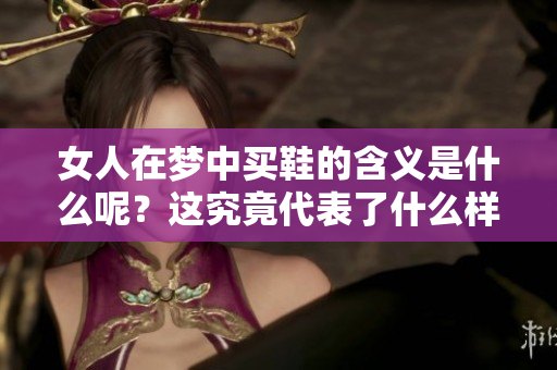 女人在梦中买鞋的含义是什么呢？这究竟代表了什么样的寓意呢？