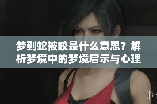 梦到蛇被咬是什么意思？解析梦境中的梦境启示与心理含义