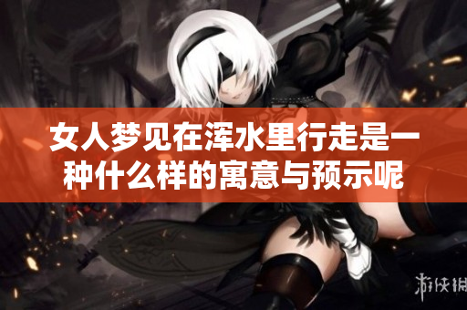 女人梦见在浑水里行走是一种什么样的寓意与预示呢
