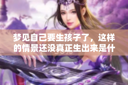 梦见自己要生孩子了，这样的情景还没真正生出来是什么预兆呢