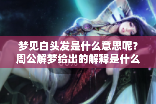 梦见白头发是什么意思呢？周公解梦给出的解释是什么呢？