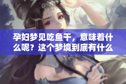 孕妇梦见吃鱼干，意味着什么呢？这个梦境到底有什么特别的寓意呢？