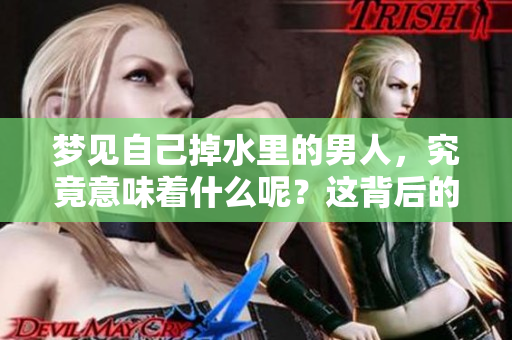 梦见自己掉水里的男人，究竟意味着什么呢？这背后的深意值得深思。