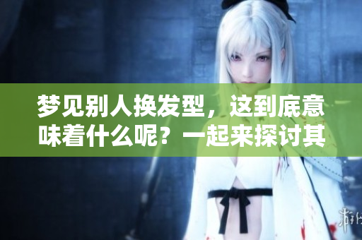 梦见别人换发型，这到底意味着什么呢？一起来探讨其中的含义吧。