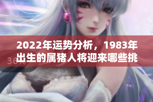 2022年运势分析，1983年出生的属猪人将迎来哪些挑战和机遇呢
