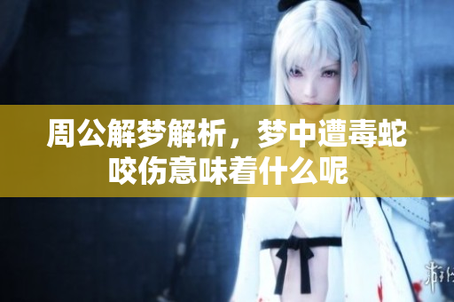 周公解梦解析，梦中遭毒蛇咬伤意味着什么呢