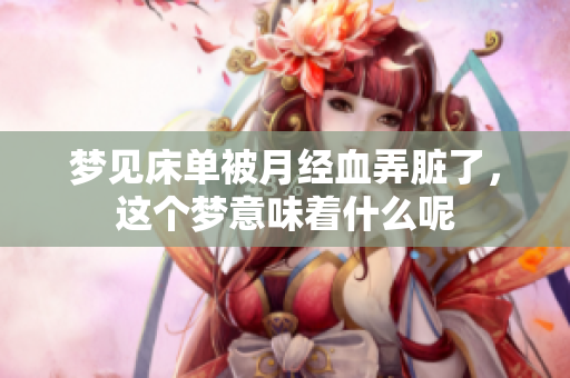 梦见床单被月经血弄脏了，这个梦意味着什么呢
