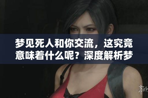梦见死人和你交流，这究竟意味着什么呢？深度解析梦境背后的含义